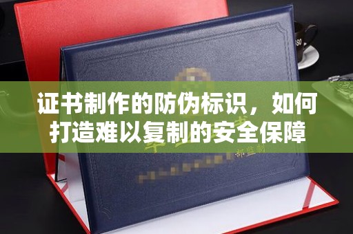 新疆证书制作的防伪标识，如何打造难以复制的安全保障