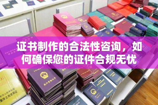 新疆证书制作的合法性咨询，如何确保您的证件合规无忧