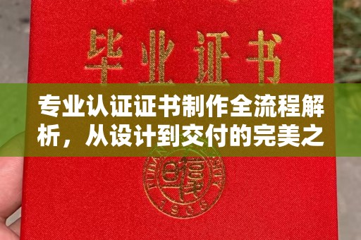 新疆专业认证证书制作全流程解析，从设计到交付的完美之旅