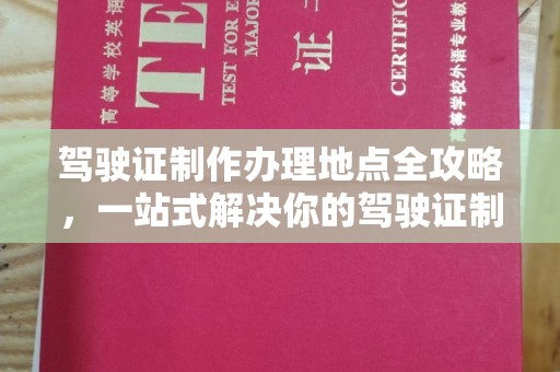 新疆驾驶证制作办理地点全攻略，一站式解决你的驾驶证制作需求