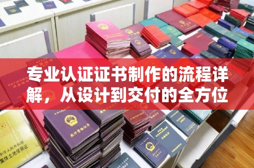 新疆专业认证证书制作的流程详解，从设计到交付的全方位指南