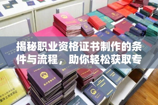 新疆揭秘职业资格证书制作的条件与流程，助你轻松获取专业认证