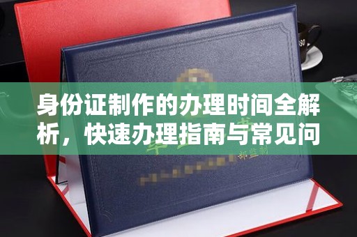 新疆身份证制作的办理时间全解析，快速办理指南与常见问题解答