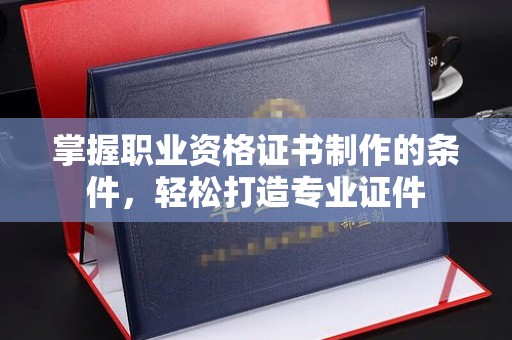 新疆掌握职业资格证书制作的条件，轻松打造专业证件