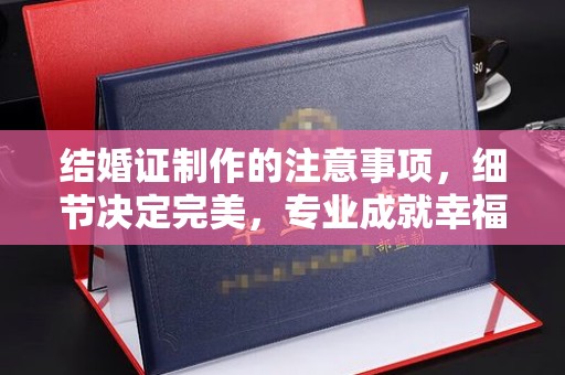 新疆结婚证制作的注意事项，细节决定完美，专业成就幸福