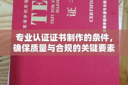 新疆专业认证证书制作的条件，确保质量与合规的关键要素