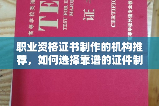新疆职业资格证书制作的机构推荐，如何选择靠谱的证件制作公司？